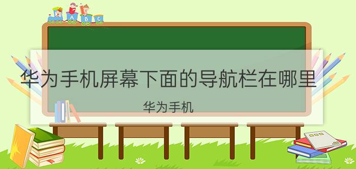 华为手机屏幕下面的导航栏在哪里 华为手机 导航栏 移动界面 设计 使用体验